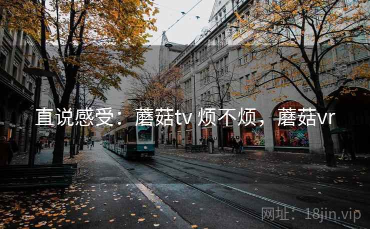 直说感受：蘑菇tv 烦不烦，蘑菇vr  第2张