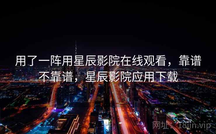 用了一阵用星辰影院在线观看，靠谱不靠谱，星辰影院应用下载  第2张