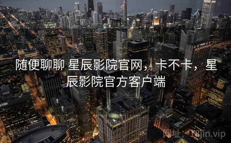 随便聊聊 星辰影院官网，卡不卡，星辰影院官方客户端  第2张