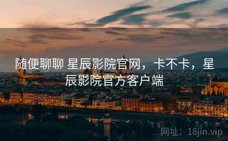 随便聊聊 星辰影院官网，卡不卡，星辰影院官方客户端  第1张