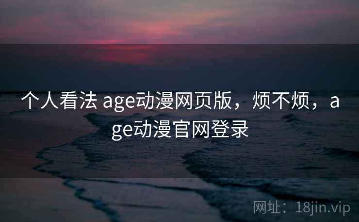 个人看法 age动漫网页版，烦不烦，age动漫官网登录  第2张