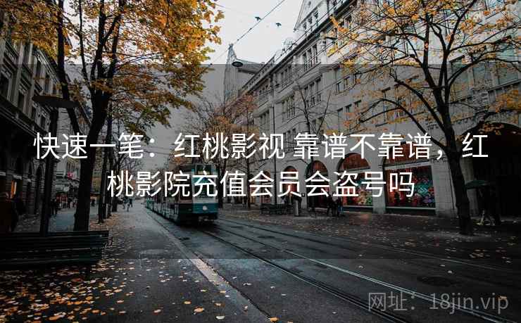 快速一笔:红桃影视 靠谱不靠谱,红桃影院充值会员会盗号吗 第2张 快速一笔:红桃影视 靠谱不靠谱,红桃影院充值会员会盗号吗 第2张