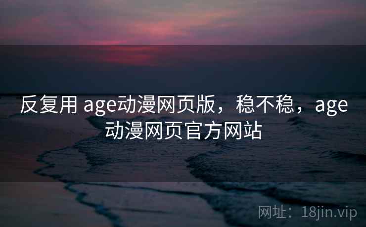 反复用 age动漫网页版,稳不稳,age动漫网页官方网站 第2张 反复用 age动漫网页版,稳不稳,age动漫网页官方网站 第2张