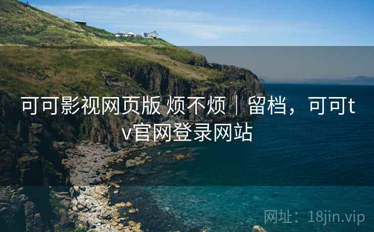 可可影视网页版 烦不烦｜留档，可可tv官网登录网站  第1张