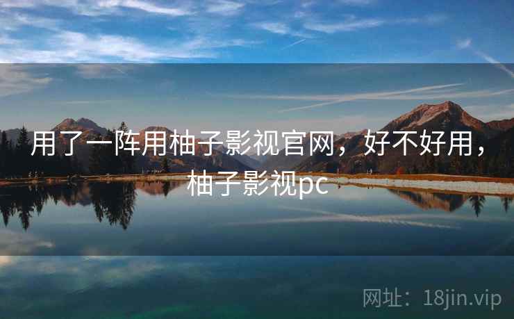 用了一阵用柚子影视官网，好不好用，柚子影视pc  第1张