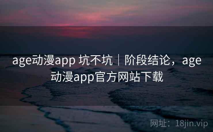 age动漫app 坑不坑|阶段结论,age动漫app官方网站下载 第2张 age动漫app 坑不坑|阶段结论,age动漫app官方网站下载 第2张