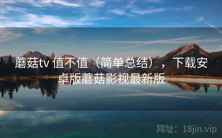 蘑菇tv 值不值（简单总结），下载安卓版蘑菇影视最新版  第2张