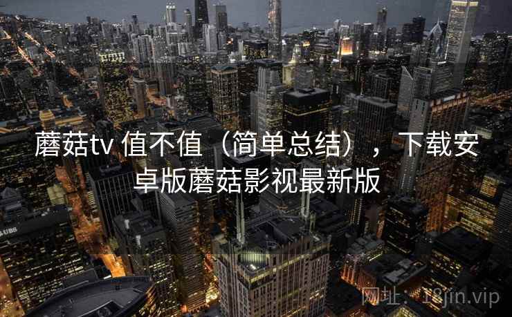 蘑菇tv 值不值（简单总结），下载安卓版蘑菇影视最新版  第1张