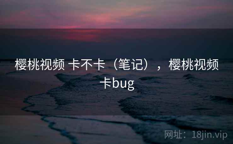 樱桃视频 卡不卡(笔记),樱桃视频卡bug 第1张 樱桃视频 卡不卡(笔记),樱桃视频卡bug 第1张