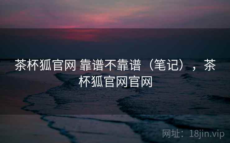 茶杯狐官网 靠谱不靠谱（笔记），茶杯狐官网官网  第1张