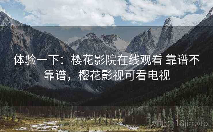 体验一下：樱花影院在线观看 靠谱不靠谱，樱花影视可看电视  第1张