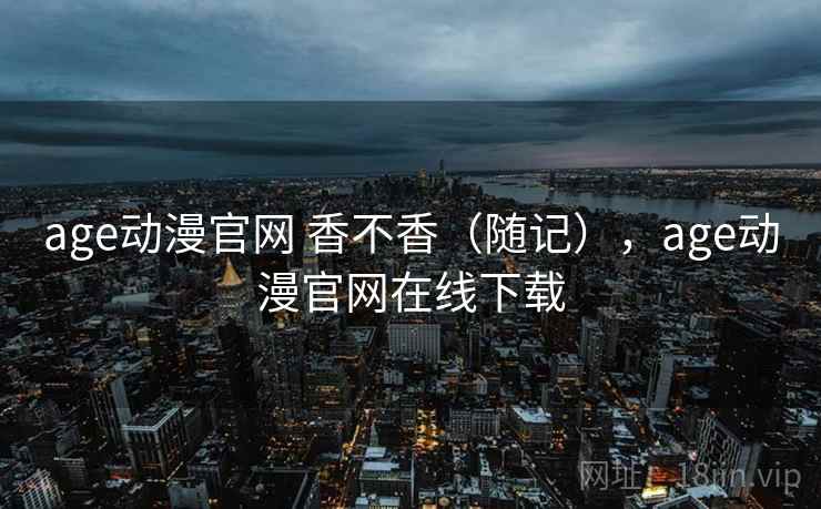 age动漫官网 香不香(随记),age动漫官网在线下载 第2张 age动漫官网 香不香(随记),age动漫官网在线下载 第2张