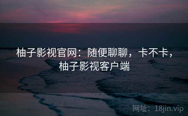柚子影视官网:随便聊聊,卡不卡,柚子影视客户端 第2张 柚子影视官网:随便聊聊,卡不卡,柚子影视客户端 第2张