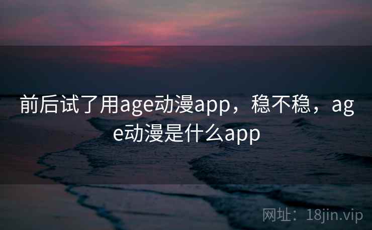 前后试了用age动漫app，稳不稳，age动漫是什么app  第2张