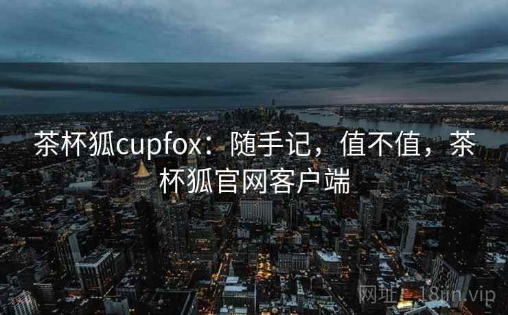 茶杯狐cupfox:随手记,值不值,茶杯狐官网客户端 第1张 茶杯狐cupfox:随手记,值不值,茶杯狐官网客户端 第1张