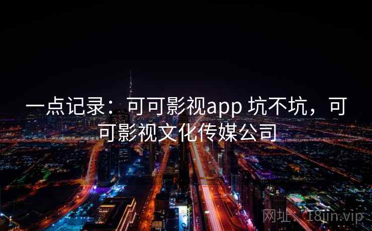 一点记录：可可影视app 坑不坑，可可影视文化传媒公司  第2张