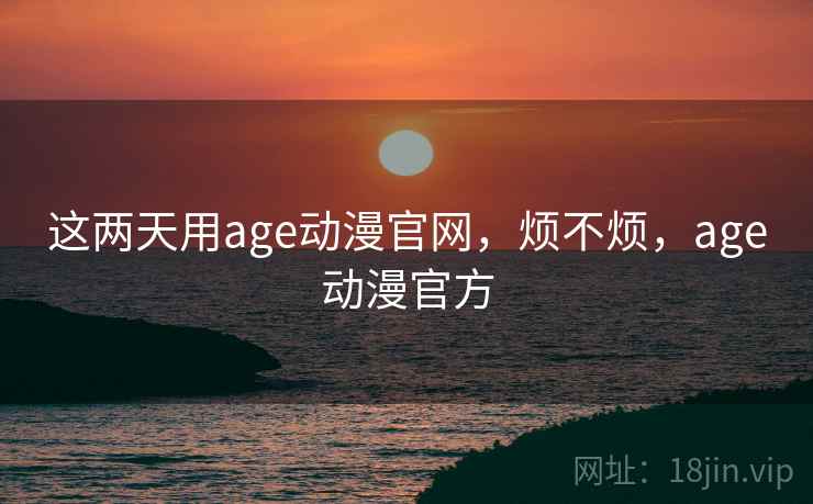 这两天用age动漫官网,烦不烦,age动漫官方 第1张 这两天用age动漫官网,烦不烦,age动漫官方 第1张