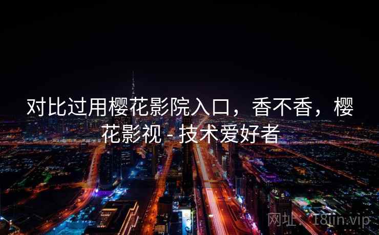 对比过用樱花影院入口，香不香，樱花影视 - 技术爱好者  第1张