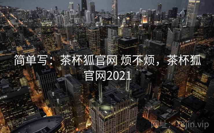 简单写：茶杯狐官网 烦不烦，茶杯狐官网2021  第2张