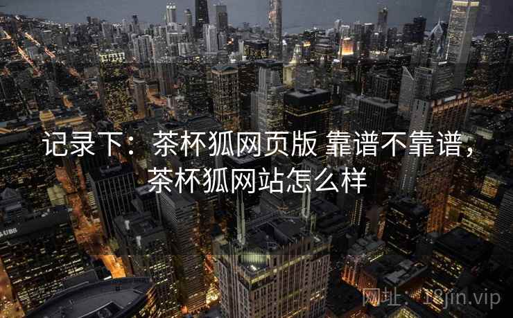 记录下：茶杯狐网页版 靠谱不靠谱，茶杯狐网站怎么样  第1张