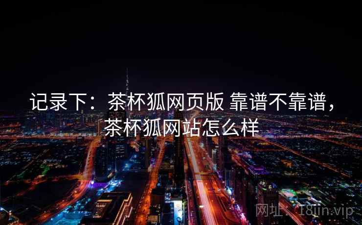 记录下：茶杯狐网页版 靠谱不靠谱，茶杯狐网站怎么样  第2张