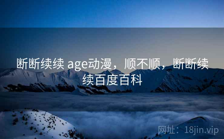 断断续续 age动漫,顺不顺,断断续续百度百科 第2张 断断续续 age动漫,顺不顺,断断续续百度百科 第2张