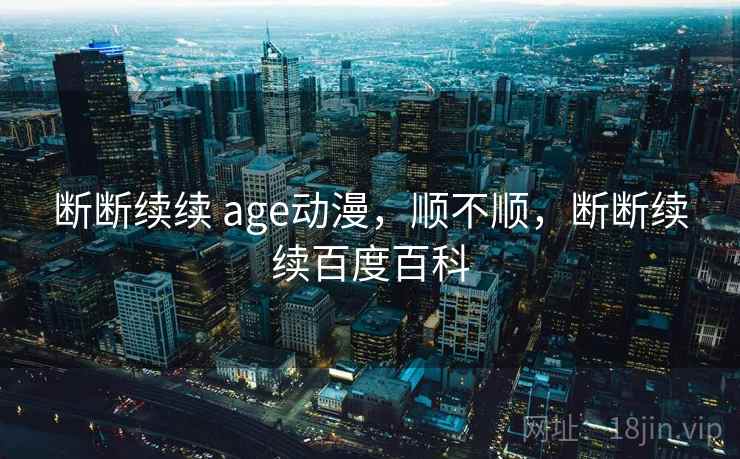 断断续续 age动漫,顺不顺,断断续续百度百科 第1张 断断续续 age动漫,顺不顺,断断续续百度百科 第1张