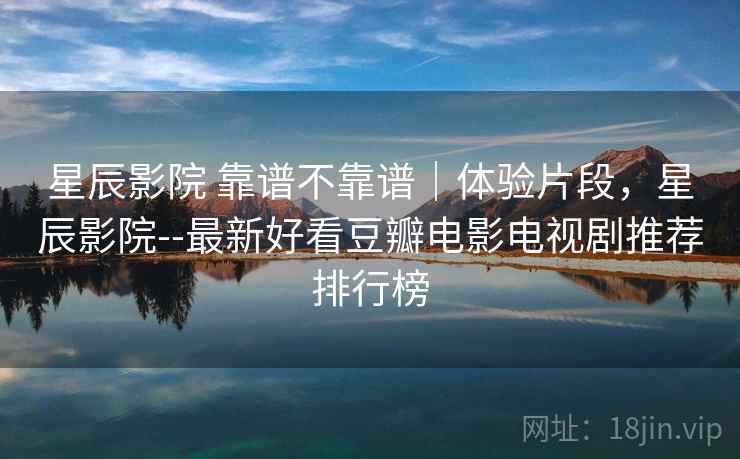 星辰影院 靠谱不靠谱｜体验片段，星辰影院--最新好看豆瓣电影电视剧推荐排行榜  第1张