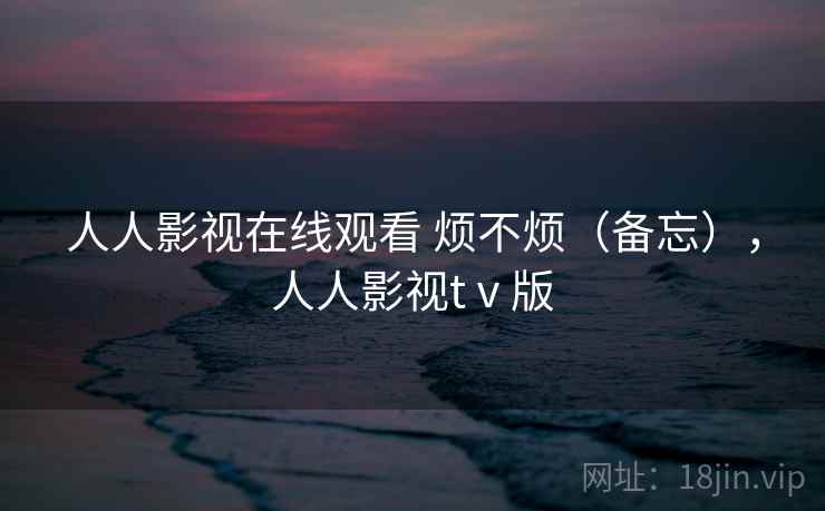 人人影视在线观看 烦不烦（备忘），人人影视tⅴ版  第2张