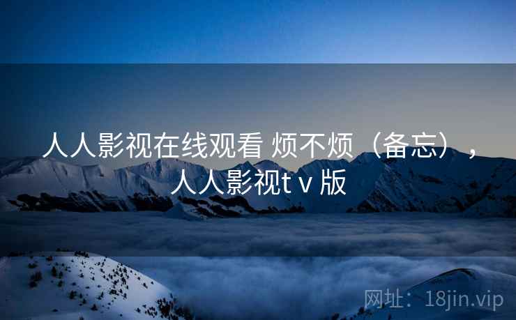 人人影视在线观看 烦不烦（备忘），人人影视tⅴ版  第1张