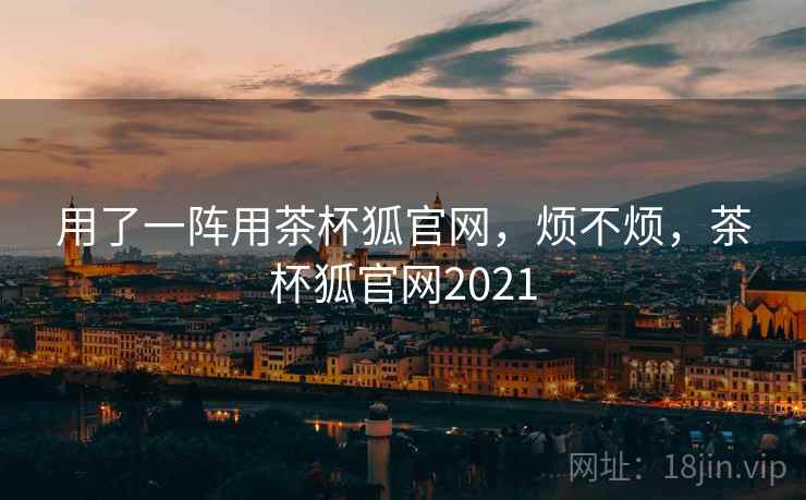用了一阵用茶杯狐官网，烦不烦，茶杯狐官网2021  第2张