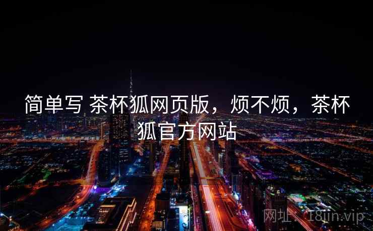简单写 茶杯狐网页版，烦不烦，茶杯狐官方网站  第2张