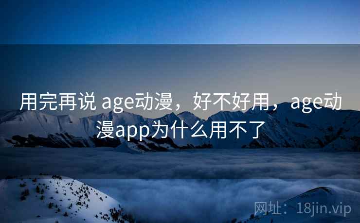 用完再说 age动漫，好不好用，age动漫app为什么用不了  第1张