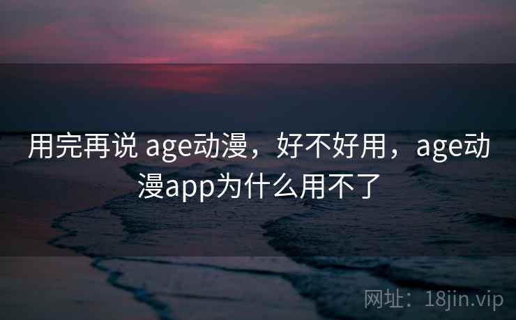 用完再说 age动漫，好不好用，age动漫app为什么用不了  第2张