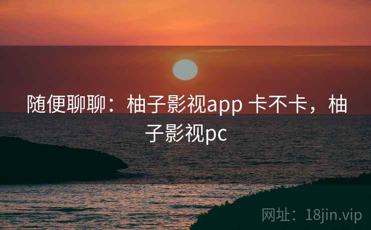 随便聊聊：柚子影视app 卡不卡，柚子影视pc  第2张