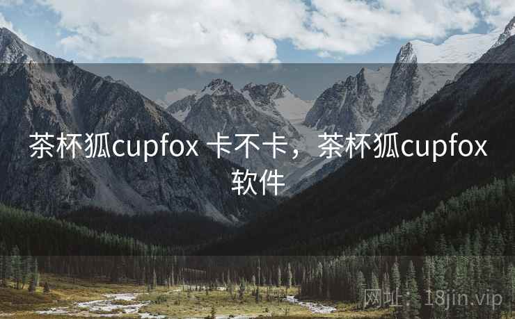 茶杯狐cupfox 卡不卡，茶杯狐cupfox软件  第1张