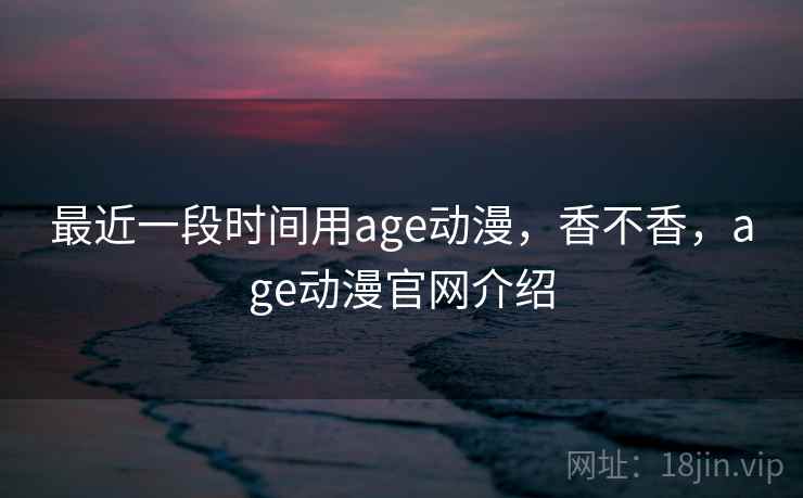 最近一段时间用age动漫，香不香，age动漫官网介绍  第2张