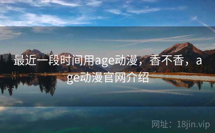 最近一段时间用age动漫，香不香，age动漫官网介绍  第1张