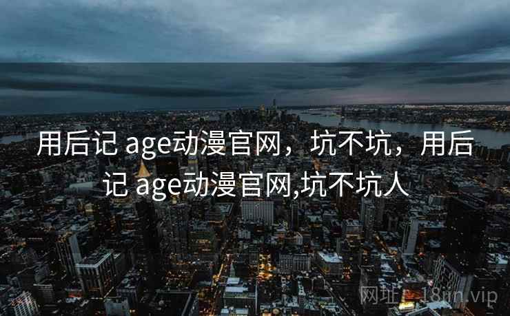 用后记 age动漫官网，坑不坑，用后记 age动漫官网,坑不坑人  第2张