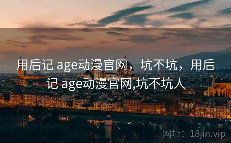 用后记 age动漫官网，坑不坑，用后记 age动漫官网,坑不坑人  第1张