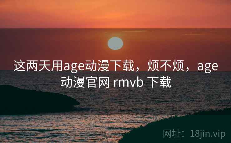 这两天用age动漫下载，烦不烦，age动漫官网 rmvb 下载  第2张
