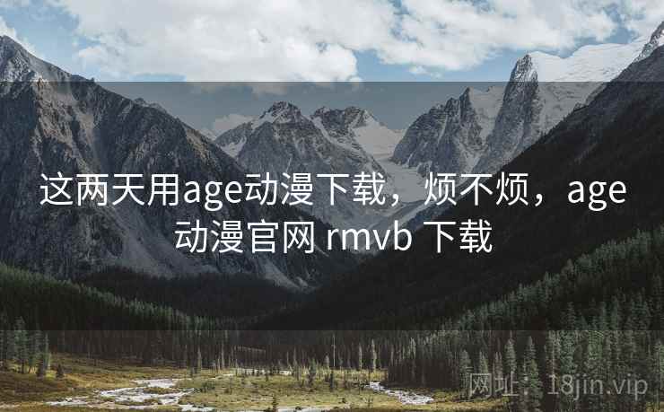 这两天用age动漫下载，烦不烦，age动漫官网 rmvb 下载  第1张