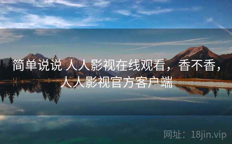 简单说说 人人影视在线观看，香不香，人人影视官方客户端  第2张