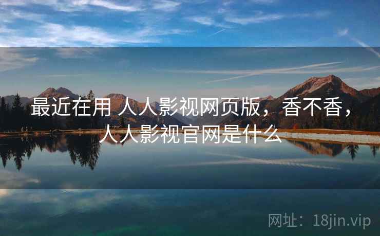 最近在用 人人影视网页版,香不香,人人影视官网是什么 第2张 最近在用 人人影视网页版,香不香,人人影视官网是什么 第2张