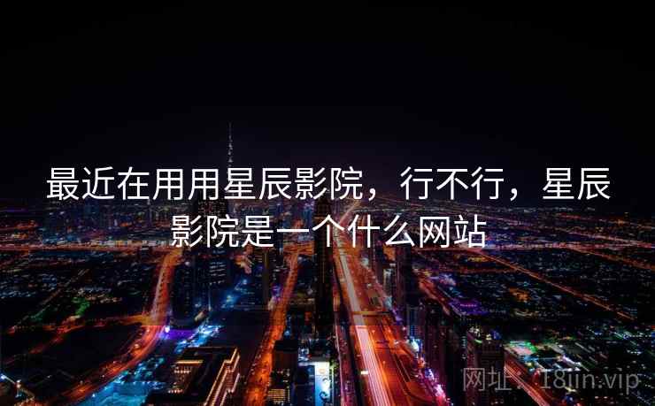 最近在用用星辰影院,行不行,星辰影院是一个什么网站 第1张 最近在用用星辰影院,行不行,星辰影院是一个什么网站 第1张