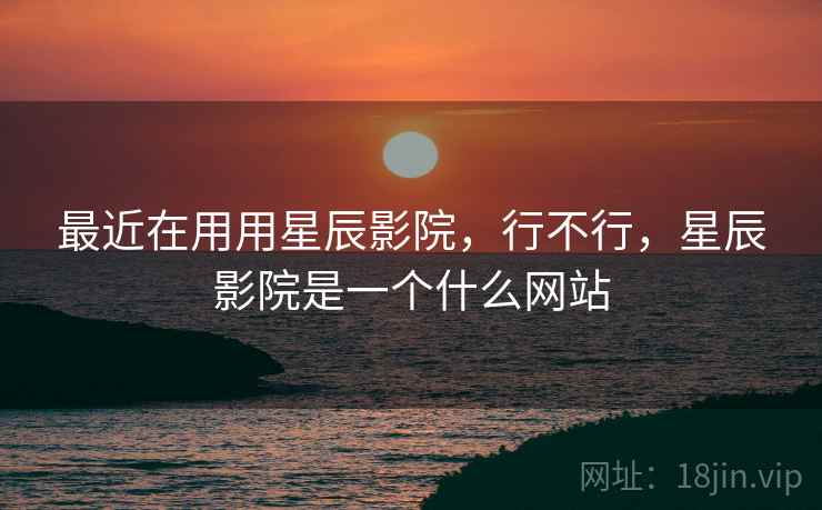 最近在用用星辰影院,行不行,星辰影院是一个什么网站 第2张 最近在用用星辰影院,行不行,星辰影院是一个什么网站 第2张