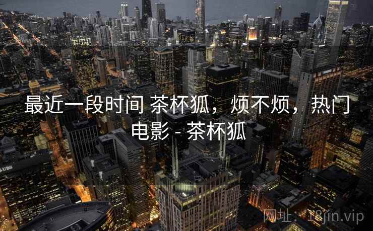 最近一段时间 茶杯狐，烦不烦，热门电影 - 茶杯狐  第1张