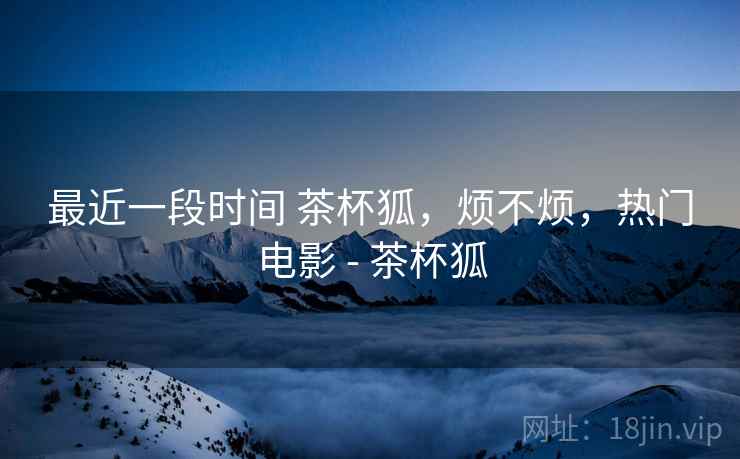 最近一段时间 茶杯狐，烦不烦，热门电影 - 茶杯狐  第2张