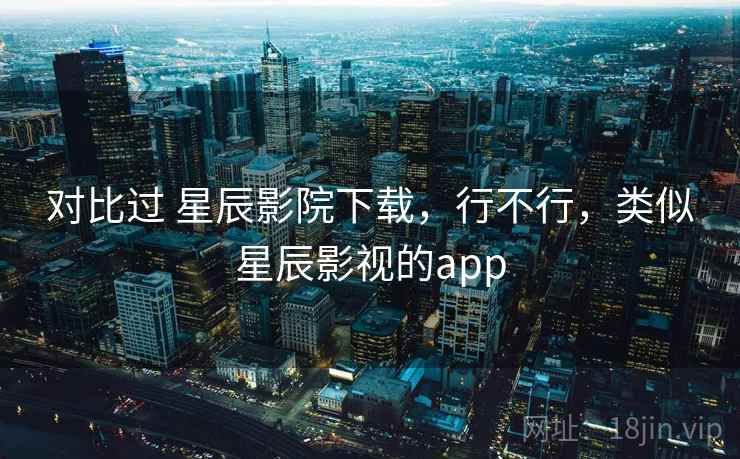 对比过 星辰影院下载，行不行，类似星辰影视的app  第2张