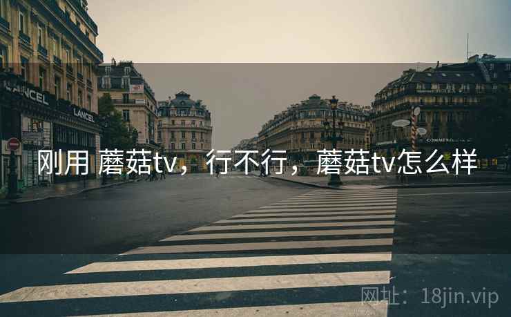 刚用 蘑菇tv,行不行,蘑菇tv怎么样 第2张 刚用 蘑菇tv,行不行,蘑菇tv怎么样 第2张
